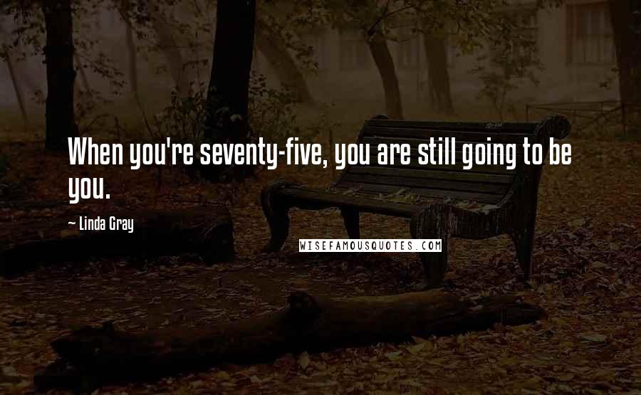 Linda Gray Quotes: When you're seventy-five, you are still going to be you.
