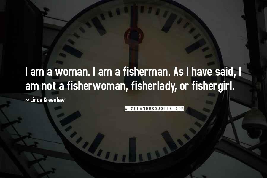 Linda Greenlaw Quotes: I am a woman. I am a fisherman. As I have said, I am not a fisherwoman, fisherlady, or fishergirl.