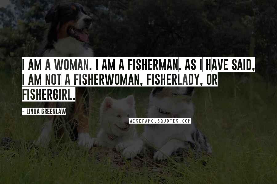 Linda Greenlaw Quotes: I am a woman. I am a fisherman. As I have said, I am not a fisherwoman, fisherlady, or fishergirl.