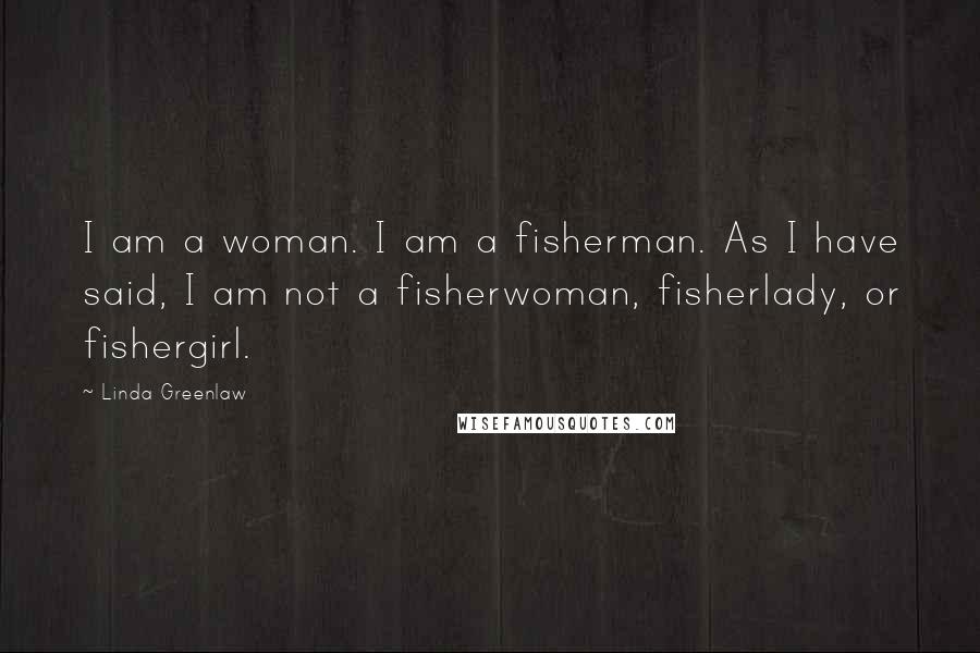 Linda Greenlaw Quotes: I am a woman. I am a fisherman. As I have said, I am not a fisherwoman, fisherlady, or fishergirl.