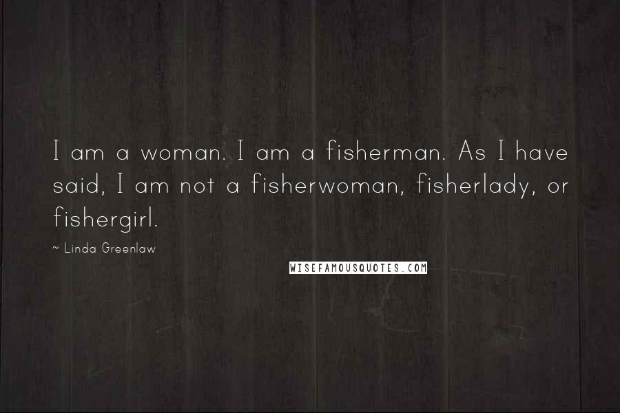 Linda Greenlaw Quotes: I am a woman. I am a fisherman. As I have said, I am not a fisherwoman, fisherlady, or fishergirl.