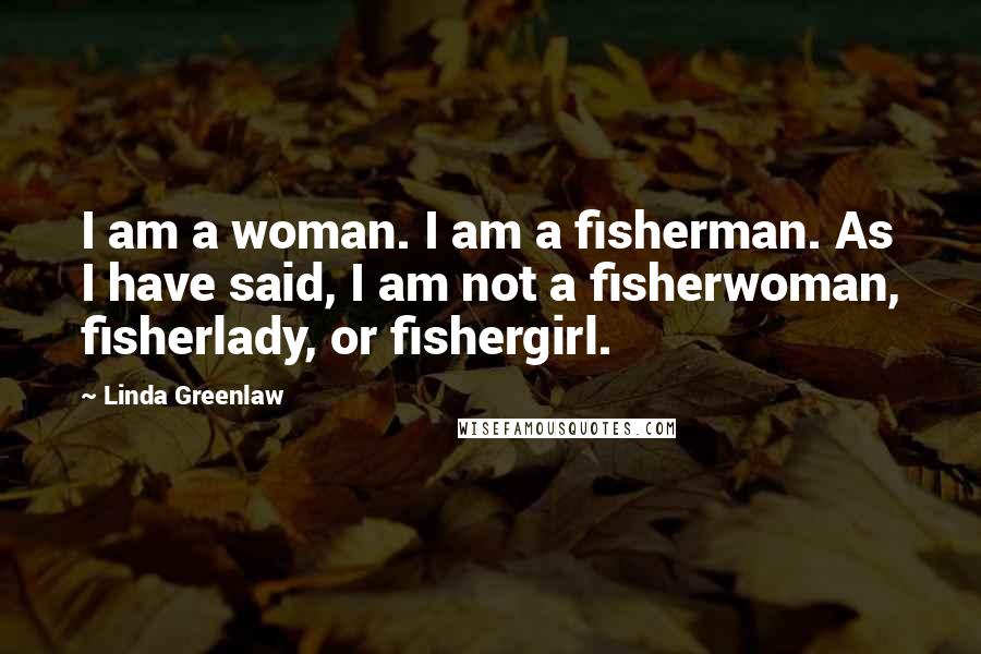 Linda Greenlaw Quotes: I am a woman. I am a fisherman. As I have said, I am not a fisherwoman, fisherlady, or fishergirl.