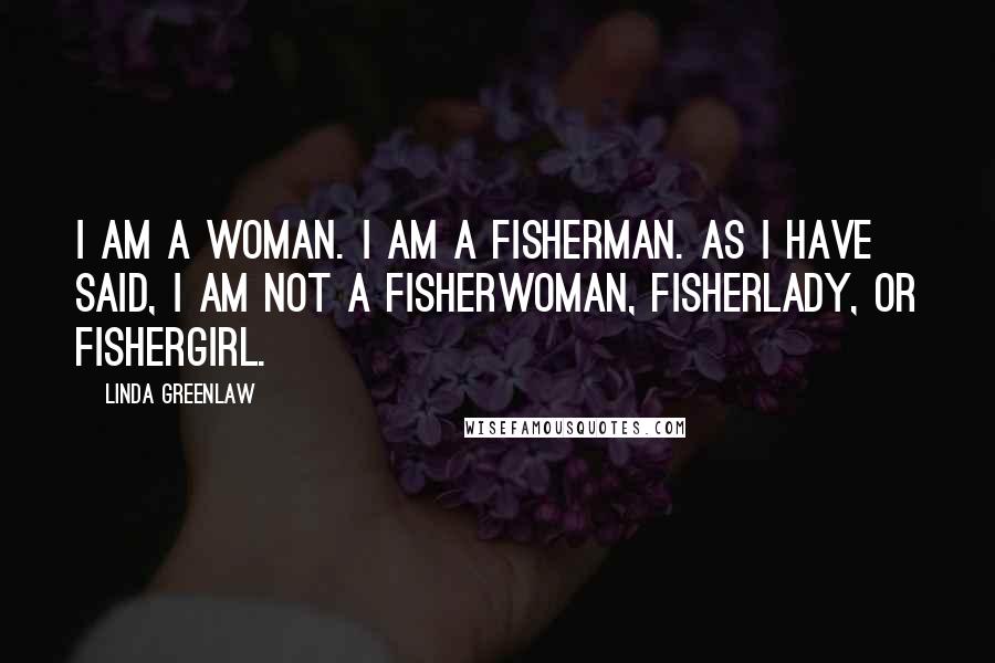 Linda Greenlaw Quotes: I am a woman. I am a fisherman. As I have said, I am not a fisherwoman, fisherlady, or fishergirl.