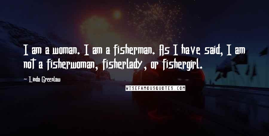 Linda Greenlaw Quotes: I am a woman. I am a fisherman. As I have said, I am not a fisherwoman, fisherlady, or fishergirl.