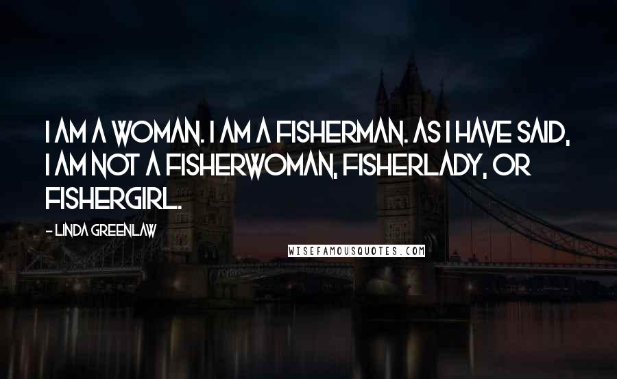 Linda Greenlaw Quotes: I am a woman. I am a fisherman. As I have said, I am not a fisherwoman, fisherlady, or fishergirl.