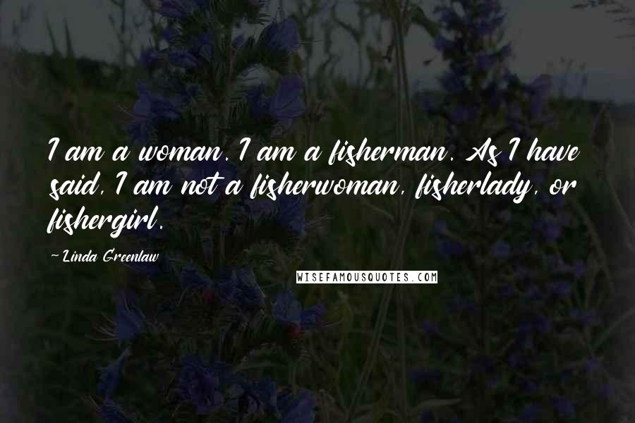 Linda Greenlaw Quotes: I am a woman. I am a fisherman. As I have said, I am not a fisherwoman, fisherlady, or fishergirl.