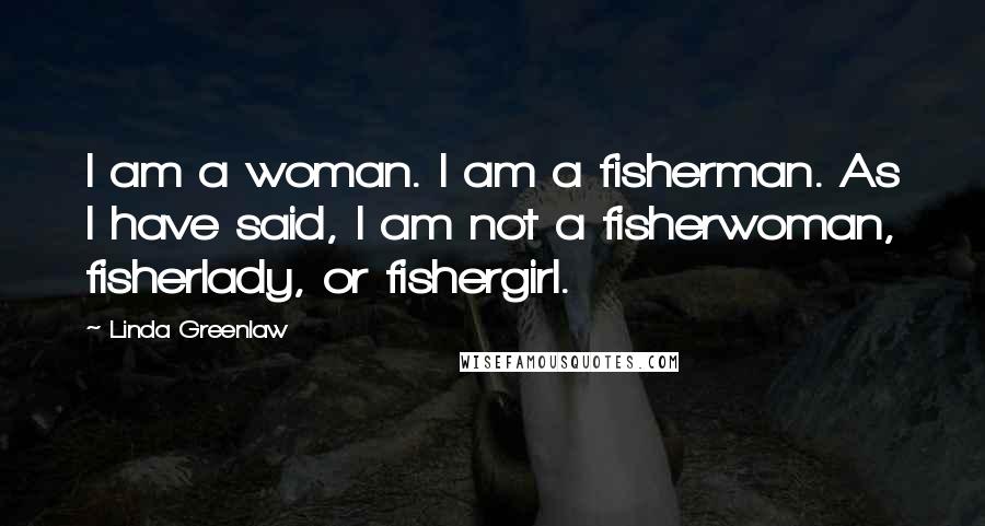 Linda Greenlaw Quotes: I am a woman. I am a fisherman. As I have said, I am not a fisherwoman, fisherlady, or fishergirl.