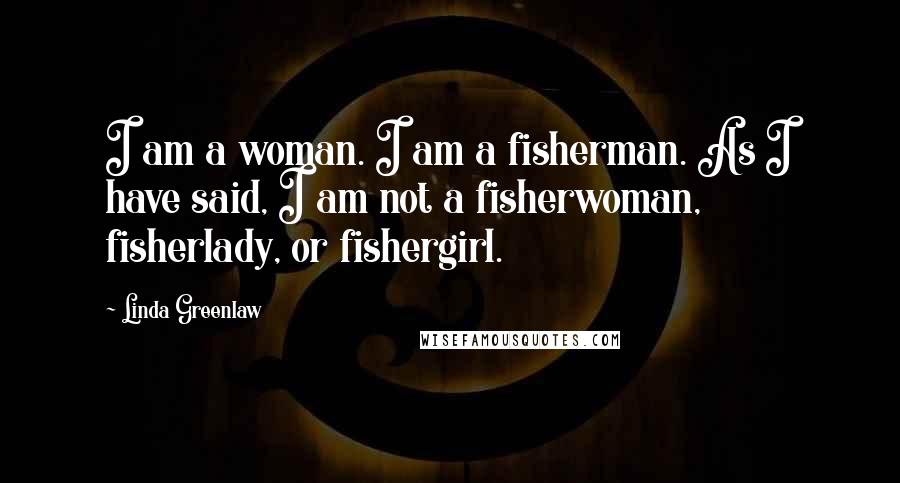 Linda Greenlaw Quotes: I am a woman. I am a fisherman. As I have said, I am not a fisherwoman, fisherlady, or fishergirl.