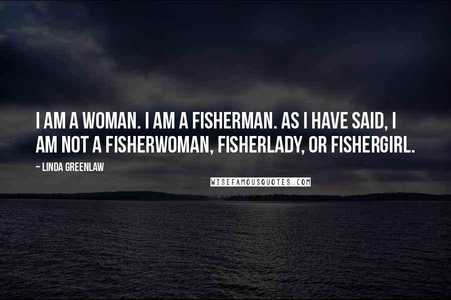 Linda Greenlaw Quotes: I am a woman. I am a fisherman. As I have said, I am not a fisherwoman, fisherlady, or fishergirl.