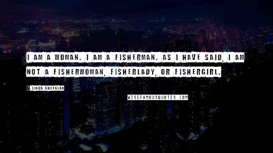 Linda Greenlaw Quotes: I am a woman. I am a fisherman. As I have said, I am not a fisherwoman, fisherlady, or fishergirl.