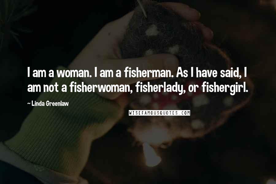 Linda Greenlaw Quotes: I am a woman. I am a fisherman. As I have said, I am not a fisherwoman, fisherlady, or fishergirl.