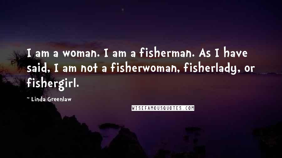 Linda Greenlaw Quotes: I am a woman. I am a fisherman. As I have said, I am not a fisherwoman, fisherlady, or fishergirl.