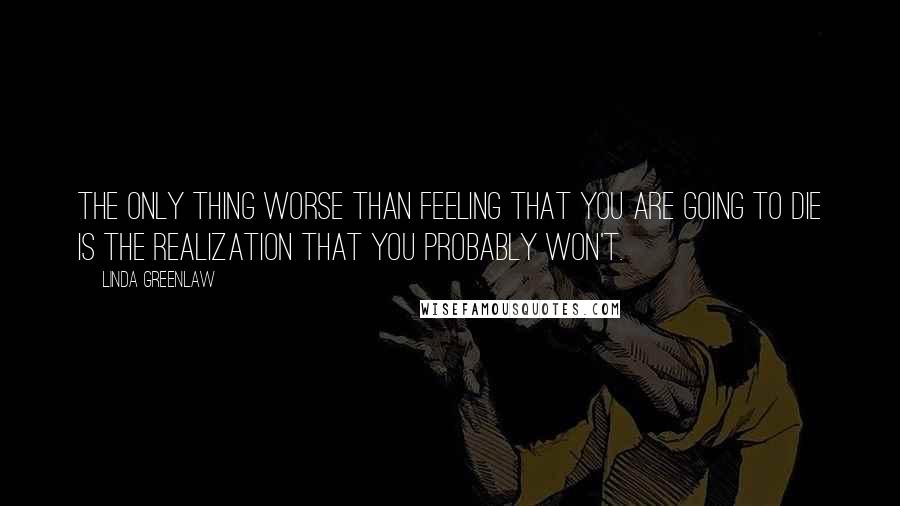 Linda Greenlaw Quotes: The only thing worse than feeling that you are going to die is the realization that you probably won't.