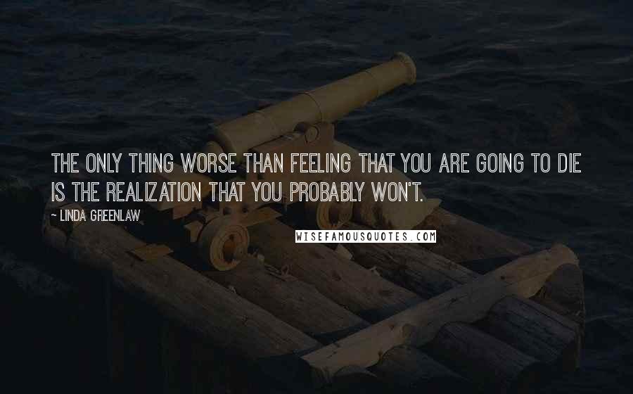 Linda Greenlaw Quotes: The only thing worse than feeling that you are going to die is the realization that you probably won't.