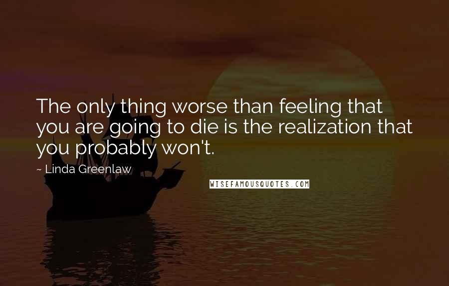 Linda Greenlaw Quotes: The only thing worse than feeling that you are going to die is the realization that you probably won't.