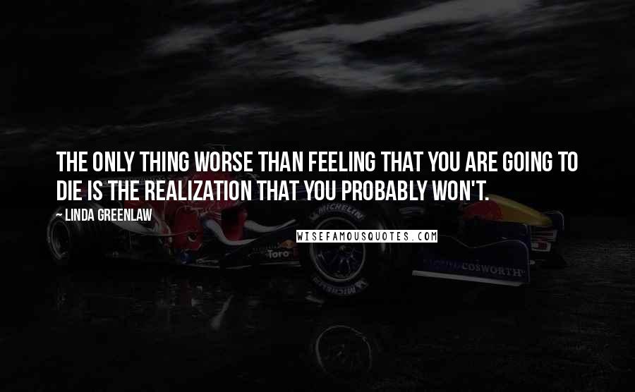 Linda Greenlaw Quotes: The only thing worse than feeling that you are going to die is the realization that you probably won't.