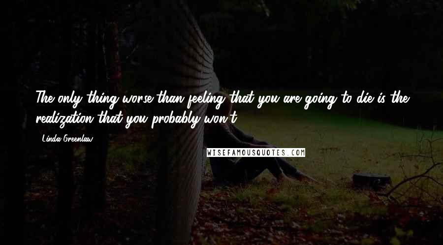 Linda Greenlaw Quotes: The only thing worse than feeling that you are going to die is the realization that you probably won't.