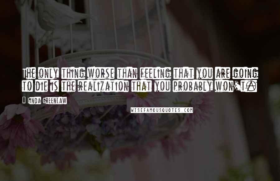 Linda Greenlaw Quotes: The only thing worse than feeling that you are going to die is the realization that you probably won't.