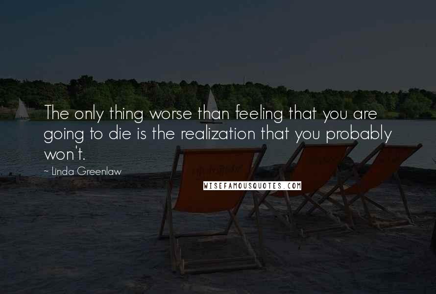 Linda Greenlaw Quotes: The only thing worse than feeling that you are going to die is the realization that you probably won't.