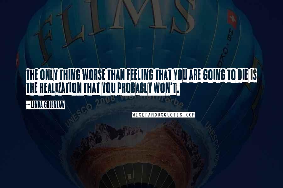 Linda Greenlaw Quotes: The only thing worse than feeling that you are going to die is the realization that you probably won't.