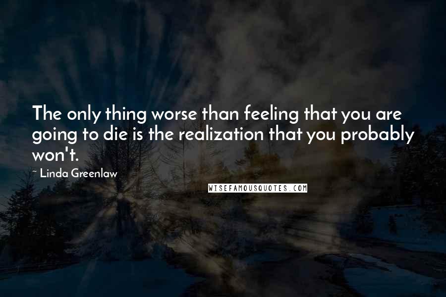 Linda Greenlaw Quotes: The only thing worse than feeling that you are going to die is the realization that you probably won't.