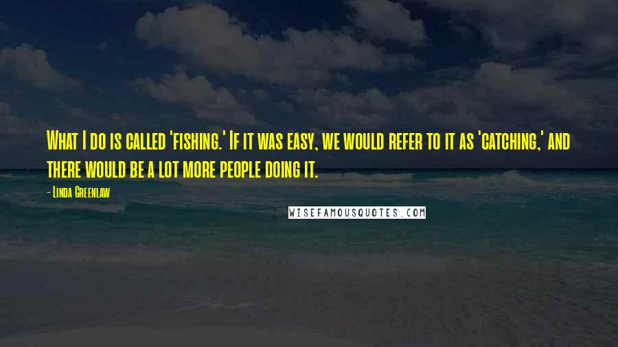Linda Greenlaw Quotes: What I do is called 'fishing.' If it was easy, we would refer to it as 'catching,' and there would be a lot more people doing it.