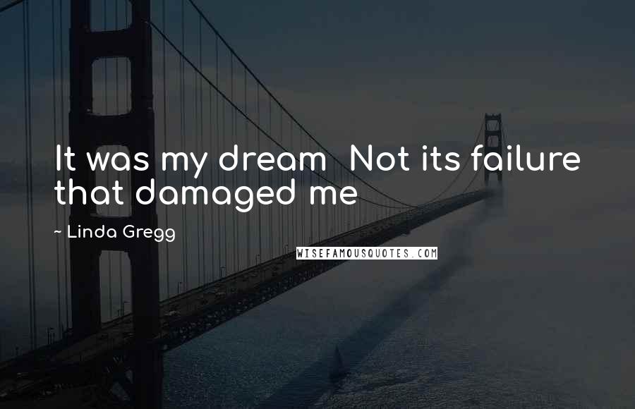 Linda Gregg Quotes: It was my dream  Not its failure that damaged me