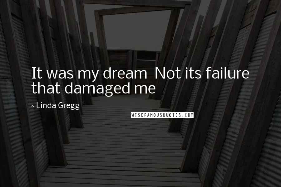 Linda Gregg Quotes: It was my dream  Not its failure that damaged me