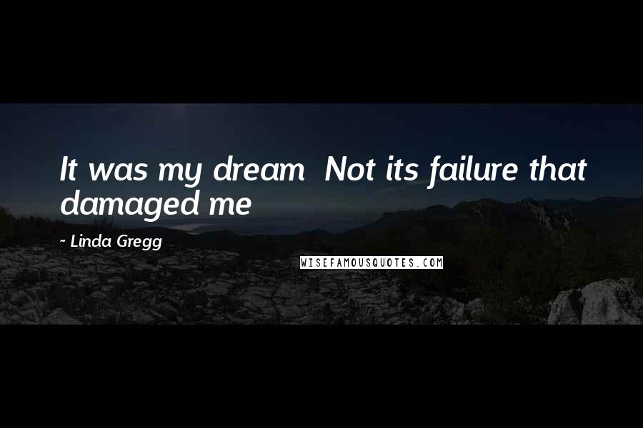 Linda Gregg Quotes: It was my dream  Not its failure that damaged me