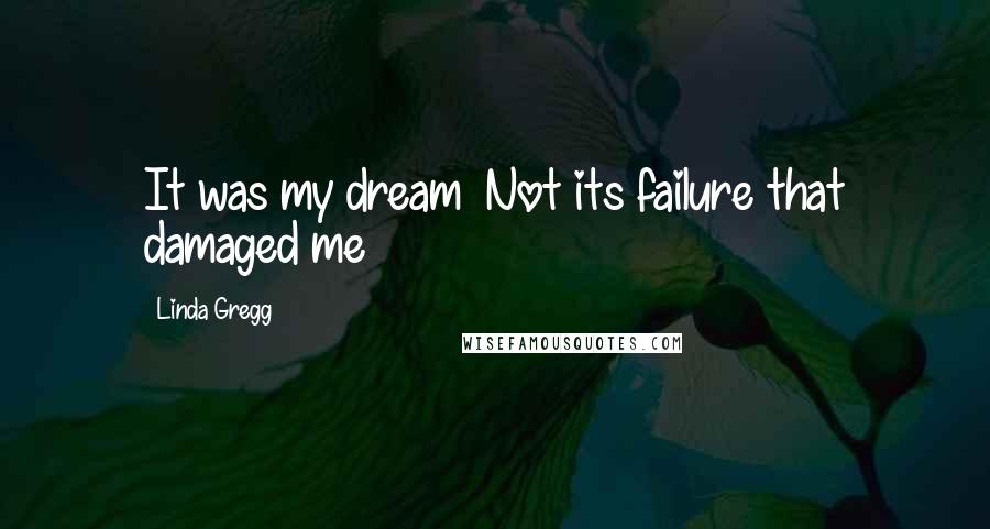 Linda Gregg Quotes: It was my dream  Not its failure that damaged me