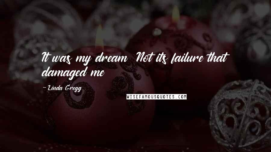 Linda Gregg Quotes: It was my dream  Not its failure that damaged me