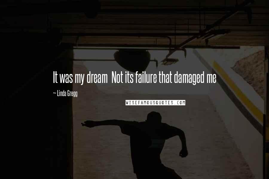 Linda Gregg Quotes: It was my dream  Not its failure that damaged me