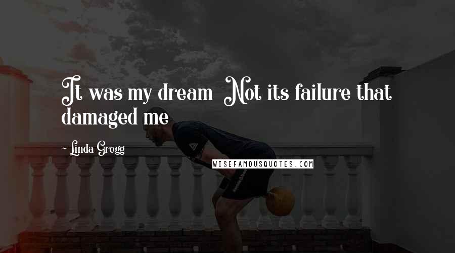 Linda Gregg Quotes: It was my dream  Not its failure that damaged me