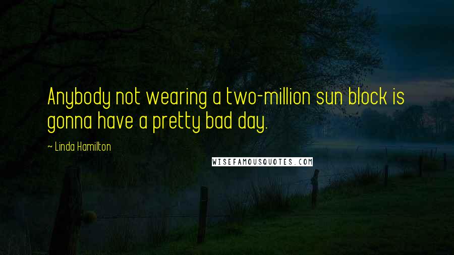 Linda Hamilton Quotes: Anybody not wearing a two-million sun block is gonna have a pretty bad day.