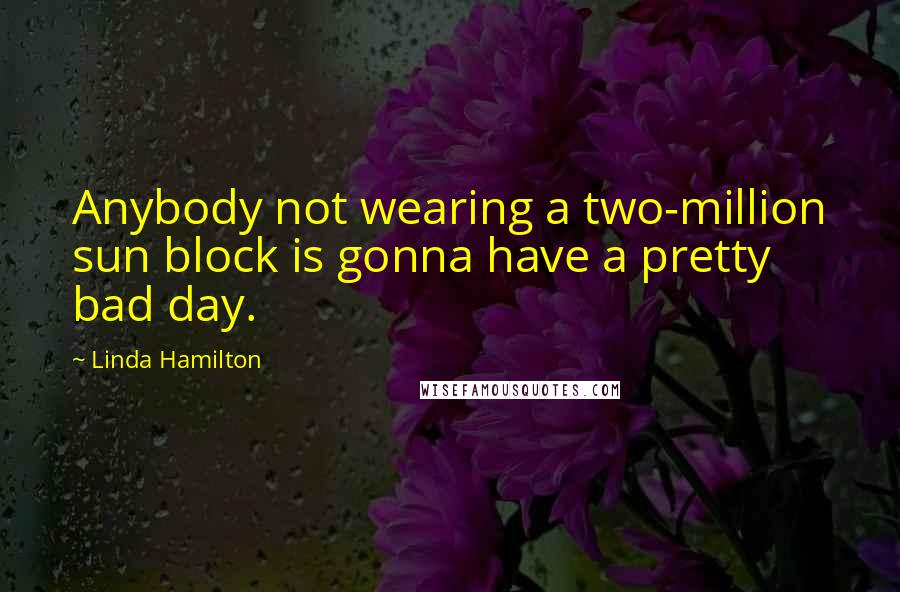 Linda Hamilton Quotes: Anybody not wearing a two-million sun block is gonna have a pretty bad day.