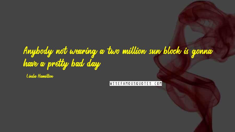 Linda Hamilton Quotes: Anybody not wearing a two-million sun block is gonna have a pretty bad day.