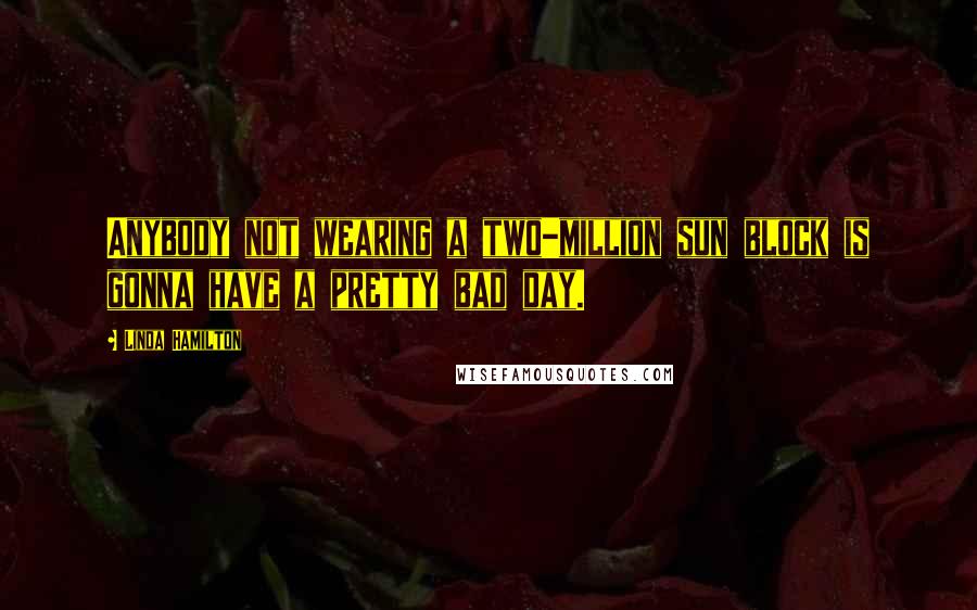 Linda Hamilton Quotes: Anybody not wearing a two-million sun block is gonna have a pretty bad day.