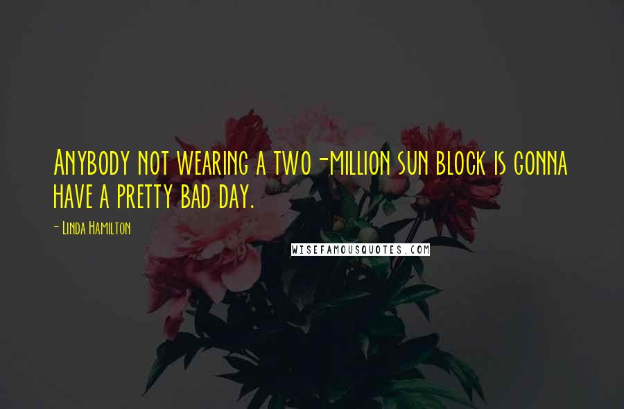 Linda Hamilton Quotes: Anybody not wearing a two-million sun block is gonna have a pretty bad day.