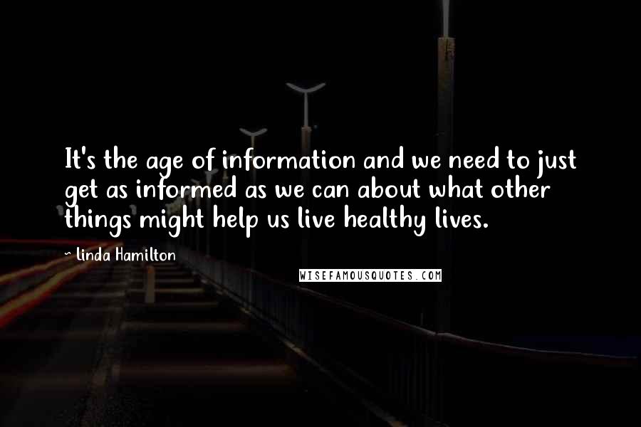 Linda Hamilton Quotes: It's the age of information and we need to just get as informed as we can about what other things might help us live healthy lives.