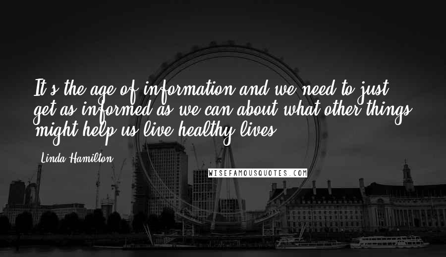 Linda Hamilton Quotes: It's the age of information and we need to just get as informed as we can about what other things might help us live healthy lives.