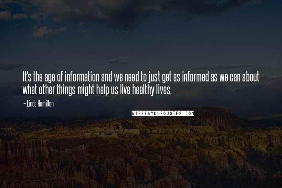 Linda Hamilton Quotes: It's the age of information and we need to just get as informed as we can about what other things might help us live healthy lives.