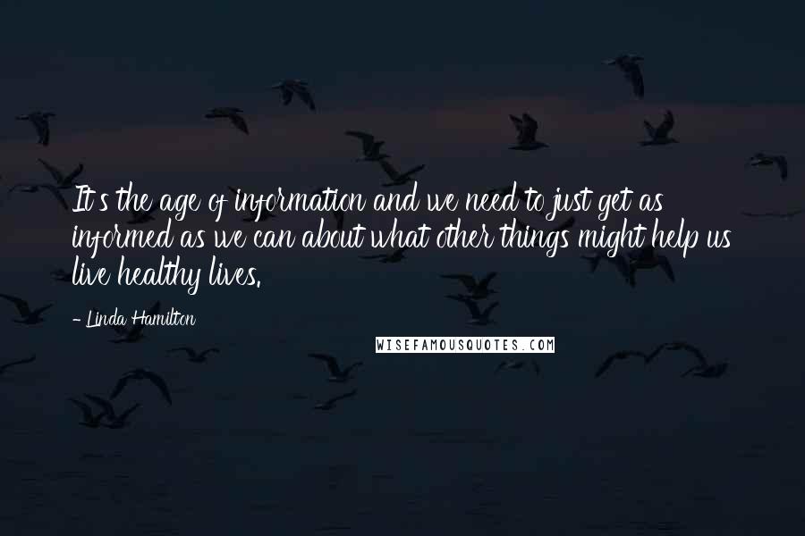 Linda Hamilton Quotes: It's the age of information and we need to just get as informed as we can about what other things might help us live healthy lives.