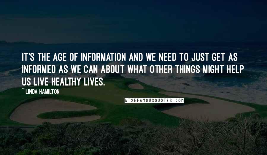 Linda Hamilton Quotes: It's the age of information and we need to just get as informed as we can about what other things might help us live healthy lives.