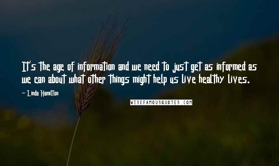 Linda Hamilton Quotes: It's the age of information and we need to just get as informed as we can about what other things might help us live healthy lives.