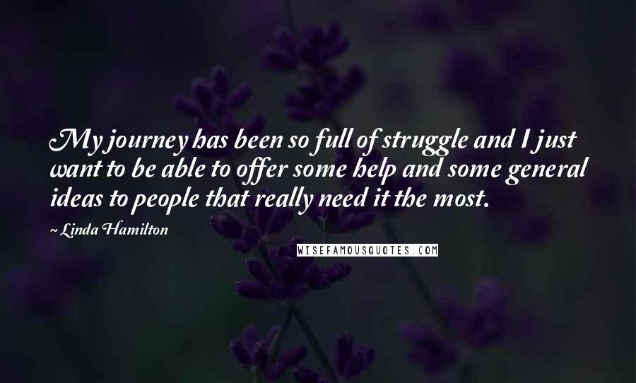 Linda Hamilton Quotes: My journey has been so full of struggle and I just want to be able to offer some help and some general ideas to people that really need it the most.