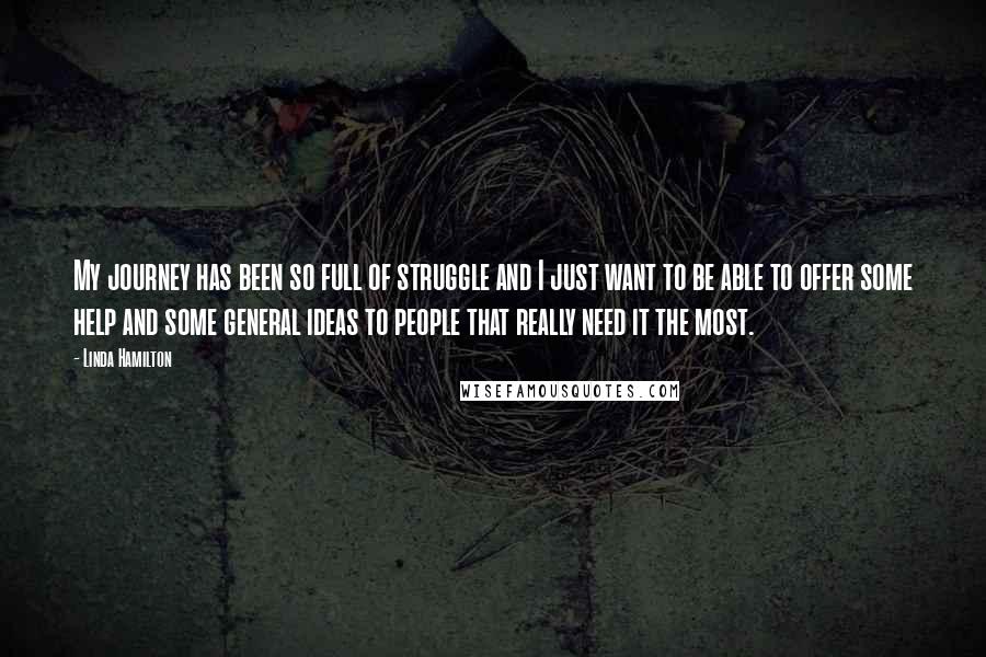 Linda Hamilton Quotes: My journey has been so full of struggle and I just want to be able to offer some help and some general ideas to people that really need it the most.