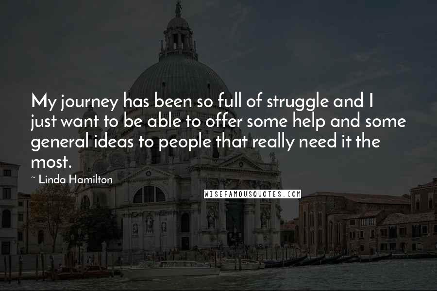 Linda Hamilton Quotes: My journey has been so full of struggle and I just want to be able to offer some help and some general ideas to people that really need it the most.