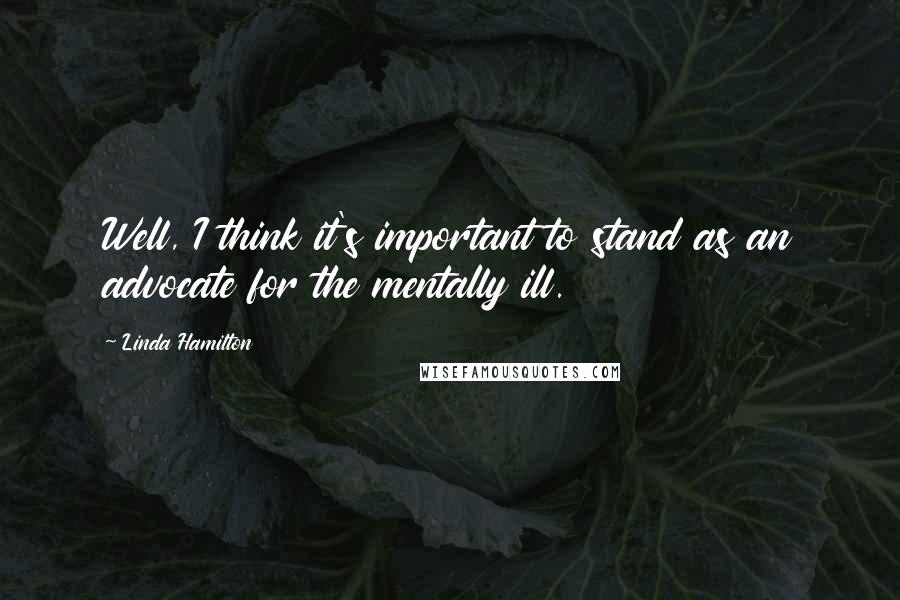 Linda Hamilton Quotes: Well, I think it's important to stand as an advocate for the mentally ill.