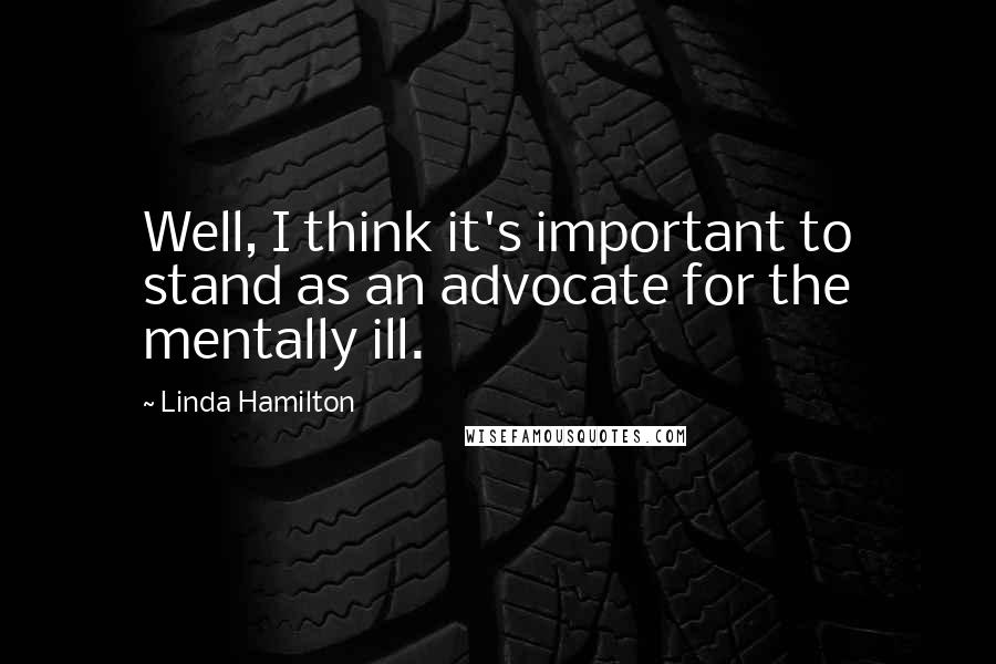 Linda Hamilton Quotes: Well, I think it's important to stand as an advocate for the mentally ill.