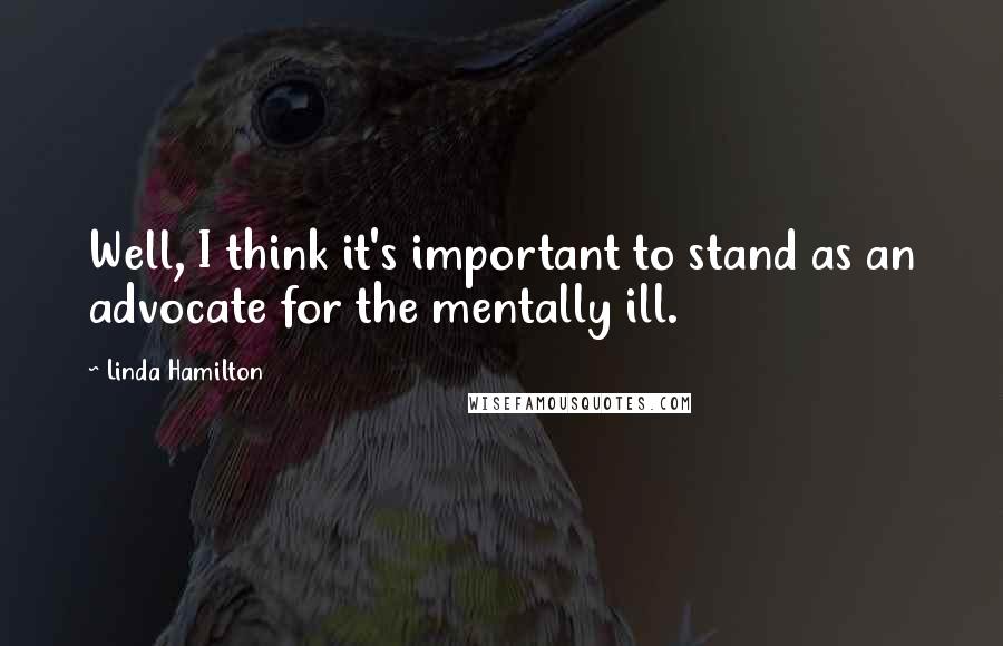 Linda Hamilton Quotes: Well, I think it's important to stand as an advocate for the mentally ill.